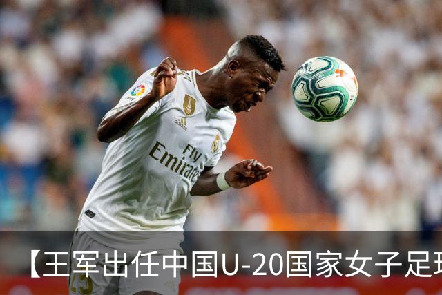 【王军出任中国U-20国家女子足球队主教练】