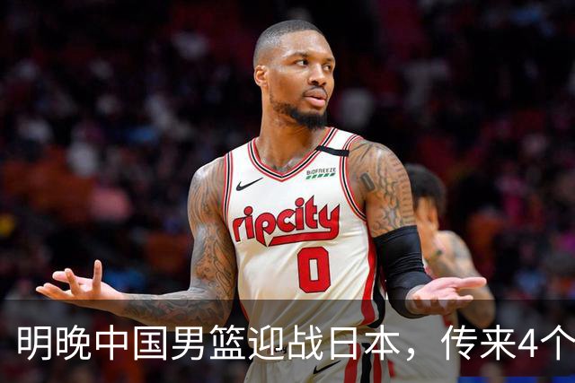 明晚中国男篮迎战日本，传来4个利好消息，王俊杰杨瀚森双核引领