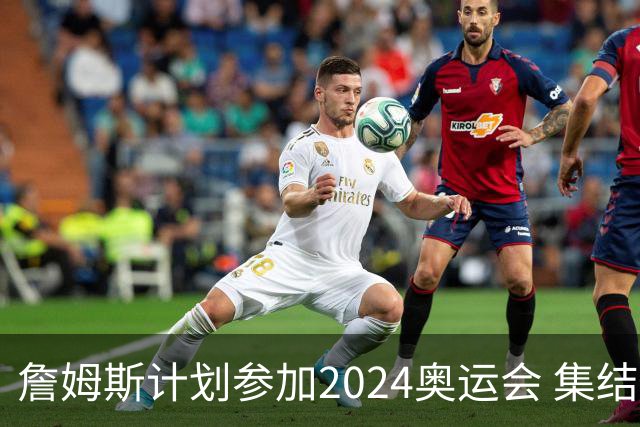 詹姆斯计划参加2024奥运会 集结库杜眉等球星