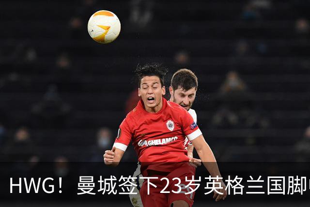 HWG！曼城签下23岁英格兰国脚中场新援，马雷斯卡迎重磅转会